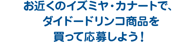 お近くのイズミヤ・カナートで、ダイドードリンコ商品を買って応募しよう！
