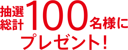 抽選総計 100名様にプレゼント！